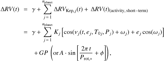 \begin{eqnarray} \Delta RV(t)\!\! &=& \!\! \gamma + \sum_{j\,=\,1}^{n_{\rm planet}} \Delta RV_{{\rm Kep},j}(t) +\, \Delta RV(t)_{\rm(activity,\, short-term)} \nonumber \\ &=&\!\! \gamma + \sum_{j\,=\,1}^{n_{\rm planet}} K_{j}\left[\cos(\nu_{j}(t, e_{j}, T_{0j}, \textit{P}_{j}) + \omega_{j}) + e_{j}\cos(\omega_{j})\right] \nonumber \\ && +\, GP\ \left( {\rm or}\, A\cdot\sin\left[\frac{2\pi\,t}{P_{\rm rot,*}} + \phi \right]\right), \label{eq:eqrvmodel} \end{eqnarray}