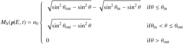 \begin{equation} M_\mathrm{S}(\vec{p} | E, t) = n_0 \left \{ \begin{array}{ll} \displaystyle \sqrt{ \sin^2 \theta_\mathrm{out} - \sin^2 \theta } - \sqrt{ \sin^2 \theta_\mathrm{in} - \sin^2 \theta } & {{\rm if} \theta \le \theta_{\rm in}} \\ \\ \displaystyle \sqrt{ \sin^2 \theta_\mathrm{out} - \sin^2 \theta } & {{\rm if} \theta_\mathrm{in} < \theta \le \theta_\mathrm{out}} \\ \\ \displaystyle 0 &{{\rm if} \theta > \theta_\mathrm{out}} \end{array} \right . \end{equation}