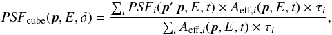 \begin{equation} \mathrm{\it PSF}_\mathrm{cube}(\vec{p}, E, \delta) = \frac{\sum_i \mathrm{\it PSF}_i(\vec{p}' | \vec{p}, E, t) \times A_{\mathrm{eff},i}(\vec{p}, E, t) \times \tau_i} {\sum_i A_{\mathrm{eff},i}(\vec{p}, E, t) \times \tau_i}, \label{fig:ctapsfcube} \end{equation}