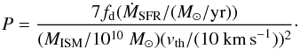 \begin{equation} P=\frac{7 f_{\rm d} (\dot{M}_{\rm SFR}/(M_\odot/{\rm yr}))}{(M_{\rm ISM}/10^{10}~M_\odot)(v_{\rm th}/(10~{\rm km\,s}^{-1}))^2}\cdot \end{equation}