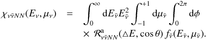 \begin{eqnarray} \chi_{\nu\bar\nu N N}(E_\nu,\mu_\nu) &=& \int_0^\infty {\rm d}E_{\bar\nu} E_{\bar\nu}^2 \int_{-1}^{+1} {\rm d}\mu_{\bar\nu} \int_0^{2\pi} {\rm d}\phi \nonumber \\ && \times \,~\mathcal{R}^{\rm a}_{\nu\bar\nu NN}(\triangle E,\cos\theta) \, f_{\bar\nu}(E_{\bar\nu},\mu_{\bar\nu}). \label{eq:chi} \end{eqnarray}