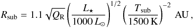 \begin{eqnarray} R_{\rm{sub}}=1.1 \sqrt{Q_{\rm{R}}}\left(\frac{L_{\star}}{1000\,L_{\odot}}\right)^{1/2} \left(\frac{T_{\rm{sub}}}{1500\,\rm{K}} \right)^{-2}\,\rm{AU}\,, \end{eqnarray}
