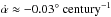 \hbox{$\dot{\alpha}\approx -0.03^{\circ}~\rm century^{-1}$}