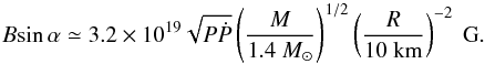 \begin{equation} B{\rm sin}\,\alpha\simeq 3.2\times 10^{19}\sqrt{P\dot{P}}\left(\frac{M}{1.4~ M_{\odot}}\right)^{1/2}\left(\frac{R}{10~\rm km}\right)^{-2}~\rm G. \end{equation}