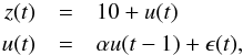 \begin{eqnarray} z(t) &=& 10+u(t) \nonumber\\ u(t)&=&\alpha u(t-1)+\epsilon(t),\nonumber \end{eqnarray}