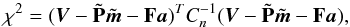 \begin{equation} \label{eq:chi2mat} \chi^{2} = ( {\vec{V}}-\tilde {\bf P}\tilde{{\vec{m}}} -{\bf F}{\vec{a}})^{T} C_{n}^{-1} ( {\vec{V}}-\tilde {\bf P}\tilde{{\vec{m}}} -{\bf F}{\vec{a}}), \end{equation}