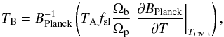\begin{equation} \Tb = B_\textrm{Planck}^{-1} \left(\Tant \fsl \frac\OmegaBeam\OmegaPlanet \left.\frac{\partial B_\textrm{Planck}}{\partial T}\right|_{T_\mathrm{CMB}} \right), \end{equation}