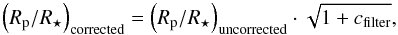 \begin{equation} \left(R_{\rm p}/R_{\star}\right)_{\mathrm{corrected}}=\left(R_{\rm p}/R_{\star}\right)_{\mathrm{uncorrected}}\cdot\sqrt{1+c_{\mathrm{filter}}} \label{eq:roughdi} , \end{equation}