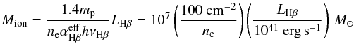 \begin{equation} M_\mathrm{ion}=\frac{1.4m_\mathrm{p}}{n_\mathrm{e}\alpha_{\mathrm{H}\beta}^\mathrm{eff}h\nu_{\mathrm{H}\beta}}L_{\mathrm{H}\beta}=10^7\left(\frac{100~\mathrm{cm}^{-2}}{n_\mathrm{e}}\right)\left(\frac{ L _{\mathrm{H}\beta}}{10^{41}~\mathrm{erg\,s}^{-1}} \right)\,{M}_\odot \label{eq:mass} \end{equation}