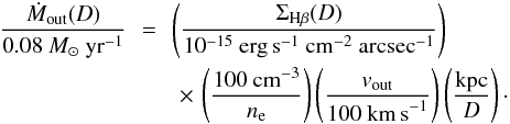 \begin{eqnarray} \frac{\dot M_\mathrm{out}(D)}{0.08~{M}_\odot~\mathrm{yr}^{-1}}\!\!&=&\!\!\left(\frac{\Sigma_{\mathrm{H}\beta}(D)}{10^{-15}~\mathrm{erg\,s}^{-1}~\mathrm{cm}^{-2}~\mathrm{arcsec}^{-1}}\right) \nonumber \\ && \times \, \left(\frac{100~\mathrm{cm}^{-3}}{n_\mathrm{e}}\right)\left(\frac{ v_\mathrm{out}}{100~\mathrm{km\,s}^{-1}} \right)\left(\frac{\mathrm{kpc}}{D}\right)\cdot \end{eqnarray}