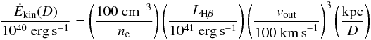\begin{equation} \frac{\dot E_\mathrm{kin}(D)}{10^{40}~\mathrm{erg}\,\mathrm{s}^{-1}} = \left(\frac{100~\mathrm{cm}^{-3}}{n_\mathrm{e}}\right)\left(\frac{ L _{\mathrm{H}\beta}}{10^{41}~\mathrm{erg\,s}^{-1}} \right)\left(\frac{ v_\mathrm{out}}{100~\mathrm{km\,s}^{-1}} \right)^3\left(\frac{\mathrm{kpc}}{D}\right) \end{equation}