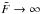 \hbox{$\tilde{F} \rightarrow \infty$}