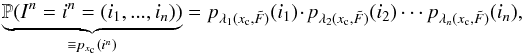 \begin{equation} \label{eq_pre_5} \underbrace{\mathbb{P}(I^n=i^n=(i_1,...,i_n))}_{\equiv p_{x_{\rm c}}(i^n)} = p_{\lambda_1(x_{\rm c},\tilde{F})}(i_1) \cdot p_{\lambda_2(x_{\rm c},\tilde{F})}(i_2) \cdots p_{\lambda_n(x_{\rm c},\tilde{F})}(i_n), \end{equation}