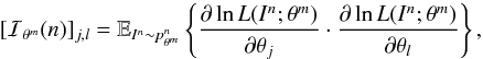 \begin{equation} \label{fisher} [ \mathcal{I}_{\theta^m}(n)]_{j,l} = \mathbb{E}_{I^n \sim p^n_{\theta^m}} \left\lbrace \frac{\partial \ln L(I^n; \theta^m)}{\partial \theta_j} \cdot \frac{\partial \ln L(I^n; \theta^m) }{\partial \theta_l} \right\rbrace, \end{equation}
