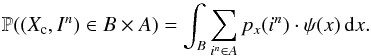 \begin{equation} \label{eq_sec_bayes_3} \mathbb{P}((X_{\rm c},I^n)\in B\times A)= \int_{B} \sum_{i^n\in A} p_{x}(i^n) \cdot \psi(x) \, {\rm d}x. \end{equation}