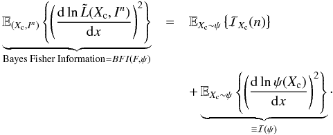 \begin{eqnarray} \label{eq_sec_bayes_6} \underbrace{\mathbb{E}_{(X_{\rm c},I^n)} \left\{ \left( \frac{{\rm d} \ln \tilde{L}(X_{\rm c}, I^n)}{{\rm d} x} \right)^2 \right\}}_{\text{Bayes Fisher Information} = BFI(F,\psi)} &=& \mathbb{E}_{X_{\rm c} \sim \psi} \left\{ \mathcal{I}_{X_{\rm c}}(n) \right\} \nonumber\\ &&+\underbrace{\mathbb{E}_{X_{\rm c} \sim \psi} \left\{ \left( \frac{{\rm d} \ln \psi(X_{\rm c})}{{\rm d}x} \right)^2\right\}}_{\equiv \mathcal{I}(\psi)}\cdot \end{eqnarray}