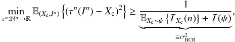 \begin{eqnarray} \label{eq_sec_bayes_7} \min_{\tau^n: \mathbb{N}^n \rightarrow \mathbb{R}} \mathbb{E}_{(X_{\rm c},I^n)} \left\{ \left( \tau^n(I^n)-X_{\rm c} \right)^2 \right\} \geq \underbrace{\frac{1}{\mathbb{E}_{X_{\rm c}\sim \psi} \left\{ \mathcal{I}_{X_{\rm c}}(n) \right\} + \mathcal{I}(\psi) }}_{\equiv \sigma^2_{\rm BCR}}, \end{eqnarray}