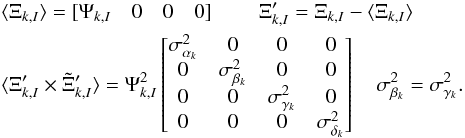 \begin{eqnarray} \begin{split} &\langle\Xi_{k,I}\rangle = [\Psi_{k,I}\quad 0\quad 0\quad 0]\quad\quad\; \Xi_{k,I}' = \Xi_{k,I} - \langle\Xi_{k,I}\rangle \quad \\ \label{eq:9} &\langle\Xi_{k,I}' \times \Tilde{\Xi}_{k,I}' \rangle =\Psi^2_{k, I} \begin{bmatrix} \sigma^2_{\alpha_{k}} & 0 & 0 & 0 \\ 0 & \sigma^2_{\beta_{k}} & 0 & 0 \\ 0 & 0 & \sigma^2_{\gamma_{k}} & 0 \\ 0 & 0 & 0 & \sigma^2_{\delta_{k}} \\ \end{bmatrix} \quad \sigma^2_{\beta_{k}} = \sigma^2_{\gamma_{k}}. \end{split} \end{eqnarray}