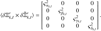 \begin{eqnarray} \begin{split} \label{eq:10} &\langle \delta \Xi_{k,I}' \times \delta \Tilde{\Xi}_{k,I}' \rangle = \begin{bmatrix} \varsigma^2_{\alpha_{k,I}} & 0 & 0 & 0 \\ 0 & \varsigma^2_{\beta_{k,I}} & 0 & 0 \\ 0 & 0 & \varsigma^2_{\gamma_{k,I}} & 0 \\ 0 & 0 & 0 & \varsigma^2_{\delta_{k,I}} \\ \end{bmatrix}. \end{split} \end{eqnarray}