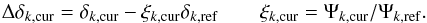 \begin{equation} \Delta \delta_{k,{\rm cur}} = \delta_{k,{\rm cur}} - \xi_{k,{\rm cur}}\delta_{k,{\rm ref}} \qquad \xi_{k,{\rm cur}} = \Psi_{k,{\rm cur}}/\Psi_{k,{\rm ref}}. \label{eq:17} \end{equation}