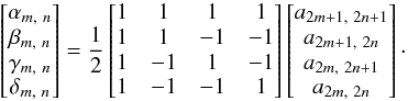 \begin{equation} \begin{bmatrix} \alpha_{m,\ n} \\ \beta_{m,\ n} \\ \gamma_{m,\ n} \\ \delta_{m,\ n} \\ \end{bmatrix} = \frac{1}{2} \begin{bmatrix} 1 & 1 & 1 & 1 \\ 1 & 1 & -1 & -1 \\ 1 & -1 & 1 & -1 \\ 1 & -1 & -1 & 1 \\ \end{bmatrix} \begin{bmatrix} a_{2m+1,\ 2n+1} \\ a_{2m+1,\ 2n} \\ a_{2m,\ 2n+1} \\ a_{2m,\ 2n} \\ \end{bmatrix}\cdot \label{eq:5} \end{equation}