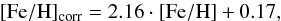 \begin{equation} {\rm [Fe/H}]_{\rm corr} = 2.16\cdot{\rm [Fe/H]} + 0.17, \label{Eq:FeH} \end{equation}
