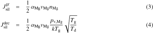 \begin{eqnarray} J^{\rm gr}_{\rm sil} & = & \frac{1}{2} \, \alpha_{\rm Mg} v_{\rm Mg} n_{\rm Mg} \label{e_jgr_ol} \\ J^{\rm dec}_{\rm sil} & =& \frac{1}{2} \, \alpha_{\rm Mg} v_{\rm Mg} \frac{p_{\rm v , Mg}}{k T_{\rm g}} \sqrt{\frac{T_{\rm g}}{T_{\rm d}}} \end{eqnarray}