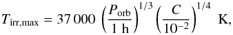 \begin{equation} T_{\rm irr, max} = 37\,000 \; \left( \frac{P_{\rm orb}}{1 \; \rm h} \right)^{1/3} \left( \frac{C}{10^{-2}} \right)^{1/4} \; \rm K, \end{equation}