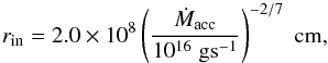 \begin{equation} r_{\rm in} = 2.0 \times 10^8 \left( \frac{\dot{M}_{\rm acc}}{10^{16} \; \rm g s^{-1}} \right)^{-2/7} \; \rm cm, \label{eq:rtrunc} \end{equation}