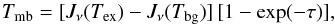 \begin{equation} T_{\rm mb} = [ J_\nu(T_{\rm ex}) - J_\nu(T_{\rm bg}) ] \, [ 1 - \exp(-\tau) ], \label{eq:radtransf} \end{equation}