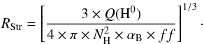 \begin{equation} R_{\rm Str} = \left[\frac{3 \times Q({\rm H}^0)}{4 \times \pi \times N_{\rm H}^2 \times \alpha_{\rm B} \times ff}\right]^{1/3}\cdot\nonumber \end{equation}