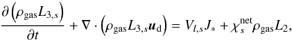 \begin{equation} \label{eq:L3s} \pdt{\left(\rho_{{\rm gas}} L_{3,s}\right)} + \nabla \cdot \left(\rho_{{\rm gas}} L_{3,s} {{\vec{u}}_{\rm d}} \right) = V_{l, s}J_{*} + \chi^{\rm net}_{s}\rho_{{\rm gas}} L_{2}, \end{equation}