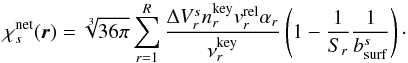 \begin{equation} \label{eq:chis} \chi^{\rm net}_{s}(\vec{r}) = \sqrt[3]{36\pi}\sum_{r = 1}^{R} \frac{\Delta V_{r}^{s}n_{r}^{\rm key}v_{r}^{\rm rel}\alpha_{r}}{\nu_{r}^{\rm key}}\left(1 - \frac{1}{S_{r}}\frac{1}{b^{s}_{\rm surf}}\right)\cdot \end{equation}