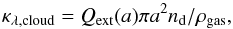 \begin{equation} \kappa_{\lambda,{\rm cloud}} = Q_{\rm ext}(a)\pi a^{2} n_{\rm d}/ \rho_{{\rm gas}}, \end{equation}