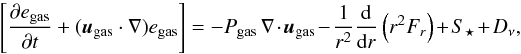 \begin{equation} \left[\pdt{e_{{\rm gas}}} + ({{\vec{u}}_{{\rm gas}}}\cdot\nabla) e_{{\rm gas}} \right] = - P_{{\rm gas}} \, \nabla \cdot {{\vec{u}}_{{\rm gas}}} - \frac{1}{r^2}\frac{\rm d}{{\rm d}r}\left(r^2 F_r\right) + S_{\star} + D_\nu , \label{eq:thermalenergy} \end{equation}