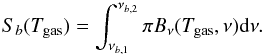\begin{equation} S_{b}(T_{{\rm gas}}) = \int_{\nu_{b,1}}^{\nu_{b,2}}\pi B_{\nu}(T_{{\rm gas}},\nu){\rm d}\nu . \end{equation}