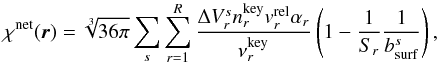 \begin{equation} \label{eq:chinet} \chi^{\rm net}(\vec{r}) = \sqrt[3]{36\pi}\sum_{s}\sum_{r = 1}^{R} \frac{\Delta V_{r}^{s}n_{r}^{\rm key}v_{r}^{\rm rel}\alpha_{r}}{\nu_{r}^{\rm key}}\left(1 - \frac{1}{S_{r}}\frac{1}{b^{s}_{\rm surf}}\right), \end{equation}