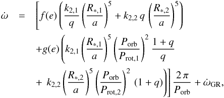 \begin{eqnarray} \dot{\omega} & = & \left[f(e)\left(\frac{k_{2,1}}{q}\left(\frac{R_{*,1}}{a}\right)^5+k_{2,2}\,q\,\left(\frac{R_{*,2}}{a}\right)^5\right)\right. \nonumber\\ & &+ g(e)\left(k_{2,1}\left(\frac{R_{*,1}}{a}\right)^5\left(\frac{P_{\rm orb}}{P_{{\rm rot},1}}\right)^2\frac{1+q}{q}\right. \nonumber \\ & &+ \left.\left.k_{2,2}\left(\frac{R_{*,2}}{a}\right)^5\left(\frac{P_{\rm orb}}{P_{{\rm rot},2}}\right)^2\,(1+q)\right)\right]\frac{2\,\pi}{P_{\rm orb}} + \dot{\omega}_{\rm GR} \label{omegadotShakura} , \end{eqnarray}