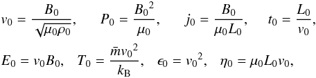 \begin{eqnarray} &&{v}_{0}=\frac{{B}_{0}}{\sqrt{{\mu}_{0}{\rho}_{0}}},~~~~~~ {P}_{0}=\frac{{{B}_{0}}^2}{{\mu}_{0}},~~~~~~ {j}_{0}=\frac{{B}_{0}}{{\mu}_{0}{L}_{0}},~~~~~ {t}_{0}=\frac{{L}_{0}}{{v}_{0}},~~~~~~\nonumber \\ &&{E}_{0}={{v}_{0}}{{B}_{0}},~~~ {T}_{0}=\frac{{\bar{m}}{{v}_{0}}^2}{{k}_{\rm B}},~~~ {\epsilon}_{0}={{v}_{0}}^2,~~~ {\eta}_{0}={\mu}_{0}{{L}_{0}}{{v}_{0}},~~~~\nonumber \label{eq:norm} \end{eqnarray}