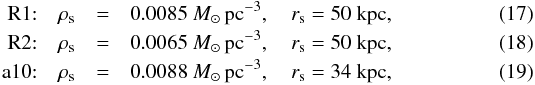 \begin{eqnarray} \mathrm{R1}{:} \quad \rho_{\mathrm{s}} &= &0.0085~M_{\odot} \,\mathrm{pc}^{-3}, \quad r_{\mathrm{s}} = 50~\mathrm{kpc} \label{eq_r1}, \\ \mathrm{R2}{:} \quad \rho_{\mathrm{s}} &=& 0.0065~M_{\odot}\, \mathrm{pc}^{-3}, \quad r_{\mathrm{s}} = 50~\mathrm{kpc} \label{eq_r2}, \\ \mathrm{a10}{:} \quad \rho_{\mathrm{s}} &=& 0.0088~M_{\odot} \,\mathrm{pc}^{-3}, \quad r_{\mathrm{s}} = 34~\mathrm{kpc} \label{eq_a10}, \end{eqnarray}