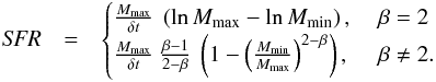 \begin{eqnarray} \label{sfr} {\it SFR} &= & \begin{cases} \frac{M_{\mathrm{max}}}{\delta t} ~ \left( \ln M_{\mathrm{max}} - \ln M_{\mathrm{min}} \right) , & \ \beta = 2 \\ \frac{ M_{\mathrm{max}} }{\delta t} ~ \frac{\beta - 1}{2 - \beta} ~ \left( 1 - \left( \frac{ M_{\mathrm{min}} }{ M_{\mathrm{max}} } \right)^{2 - \beta} \right), & \ \beta \neq 2 . \\ \end{cases} \end{eqnarray}