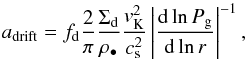 \begin{equation} \label{adrift} a_{\rm{drift}} = {f_{\rm d}} \frac{2}{\pi} \frac{\Sigma_{{\rm d}}}{\rho_{\bullet}}\frac{v_{\rm{K}}^2}{c_{\rm{s}}^2}\left|\frac{{\rm d}\ln{P_{\rm{g}}}}{{\rm d}\ln{r}}\right|^{-1}, \end{equation}