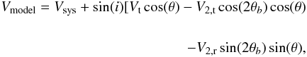 \begin{eqnarray} \begin{split} V_{\rm model} = V_{\rm sys} + \sin(i)[V_{\rm t}\cos(\theta) - V_{2,\rm t}\cos(2\theta_{b}) \cos(\theta) \\\\ - V_{\rm 2,\rm r}\sin(2\theta_{b}) \sin(\theta), \end{split} \end{eqnarray}
