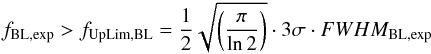 \begin{eqnarray} f_{\rm BL,exp} > f_{\rm UpLim, BL} = \frac{1}{2} \sqrt{\left(\frac{\pi}{\ln{2}}\right)} \cdot 3\sigma \cdot FWHM_{\rm BL,exp}\nonumber \end{eqnarray}