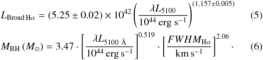 \begin{eqnarray} &&L_{\rm Broad\,H\alpha} =(5.25\pm 0.02) \times 10^{42}\left(\frac{\mathbf{\lambda}L_{5100}}{10^{44}\,\ergsec}\right)^{(1.157\pm 0.005)} ~~~~~~~~~~ \label{eq:BL_LbHa} \\ && M_{\rm BH}\,({M_{\odot}})=3.47\cdot \left[\frac{\mathbf{\lambda}L_{5100~\AA}}{10^{44}\, \mathrm{erg\,s^{-1}}}\right]^{0.519}\cdot \left[\frac{FWHM_{\rm H\alpha}}{\mathrm{km\,s^{-1}}}\right]^{2.06}\cdot~~~~~~~~~~ \label{eq:BL_FWHM} \end{eqnarray}