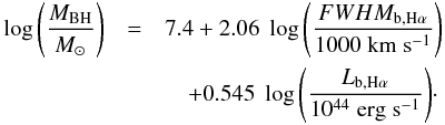 \begin{eqnarray} \log{\left(\frac{M_{\rm BH}}{\Msun}\right)}&=&7.4+2.06\;\log{\left(\frac{FWHM_{\rm b, H\alpha}}{1000\;\kms}\right)} \nonumber\\ &&\quad +0.545\;\log{\left(\frac{L_{\rm b, H\alpha}}{10^{44}\;\ergsec}\right)}\cdot \label{eq:RCh3_BL_MBHLbHa} \end{eqnarray}
