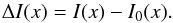 \begin{equation} \Delta I(x)=I(x) - I_0(x). \label{eq.Deltax} \end{equation}