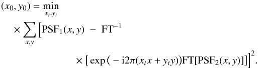 \begin{eqnarray} \label{fourier_resampling} (x_0,y_0) = \min_{x_t,y_t}\nonumber\\ \quad \times \sum_{x,y} \Big[\ml{PSF_1}(x,y)\;-\;\ml{FT}^{-1}\nonumber\\ \times \big[\exp{\big(-{\rm i} 2\pi (x_t x + y_t y)\big)} \ml{FT} [\ml{PSF_2}(x,y)]\big] \Big]^2. \end{eqnarray}