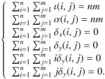 \begin{equation} \left\{ \begin{array}{l} \sum_{i=1}^{n} \sum_{j=1}^{m}\iota (i,j) = nm\\ \sum_{i=1}^{n} \sum_{j=1}^{m}\alpha (i,j) = nm\\ \sum_{i=1}^{n} \sum_{j=1}^{m}\delta_x (i,j) = 0\\ \sum_{i=1}^{n} \sum_{j=1}^{m}\delta_y (i,j) = 0\\ \sum_{i=1}^{n} \sum_{j=1}^{m} i\delta_y (i,j) = 0\\ \sum_{i=1}^{n} \sum_{j=1}^{m} j\delta_y (i,j) = 0. \end{array} \right. \end{equation}