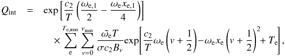 \begin{eqnarray} Q_{\rm int}& =& {\rm exp}\left[\frac{c_2}{T}\left(\frac{\omega_{\rm e,1}}{2}-\frac{\omega_{\rm e}x_{\rm e,1}}{4}\right)\right] \nonumber\\ &&\quad\times \sum_{\rm e}^{T_{\rm e,max}}\sum_{v=0}^{\nu_{\rm max}}\frac{\tilde{\omega_{\rm e}}T}{\sigma c_2B_{v}}{\rm exp}\!\left[\frac{c_2}{T}\omega_{\rm e}\left(v+\frac{1}{2}\right)\!-\!\omega_{\rm e}x_{\rm e}\left(v+\frac{1}{2}\right)^2\!\!+T_{\rm e}\!\right], \label{eq:case5} \end{eqnarray}